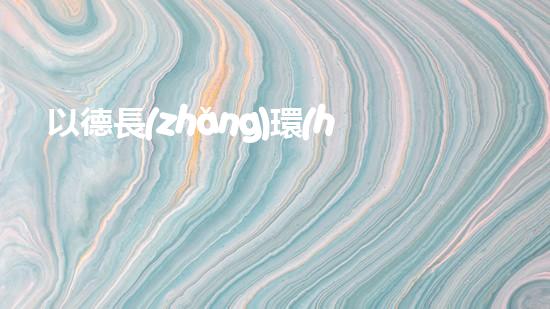 以德長(zhǎng)環(huán)保，推廣綠色生活方式，讓世界更美好